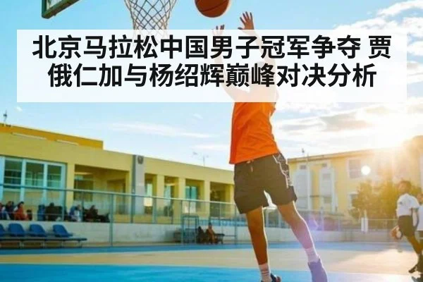 北京马拉松中国男子冠军争夺 贾俄仁加与杨绍辉巅峰对决分析